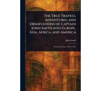 The True Travels, Adventures, and Observations of Captain John Smith Into Europe, Asia, Africa, and America