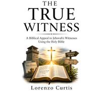 THE TRUE WITNESS: A Biblical Appeal to Jehovah’s Witnesses Using the Holy Bible