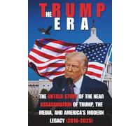 The Trump Era: THE UNTOLD STORY OF THE NEAR ASSASSINATION OF TRUMP, THE MEDIA, AND AMERICA’S MODERN LEGACY (2016-2025)