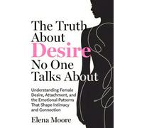 The Truth About Desire No One Talks About: Understanding Female Desire, Attachment, and the Emotional Patterns That Shape Intimacy and Connection