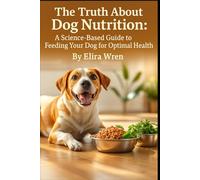 The Truth About Dog Nutrition: A Science-Based Guide to Feeding Your Dog for Optimal Health (Mans Best Friend)