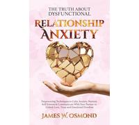 The Truth About Dysfunctional Relationship Anxiety: Empowering Techniques to Calm Anxiety, Nurture Self-Esteem & Communicate With Your Partner to Unlock Love, Trust, and Emotional Freedom