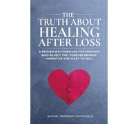 The Truth About Healing After Loss: A Proven Way Forward For Grievers Who Reject The “Forever Broken” Narrative and Want To Heal