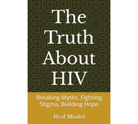 The Truth About HIV: Breaking Myths, Fighting Stigma, Building Hope