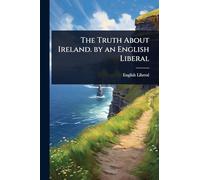 The Truth About Ireland. by an English Liberal
