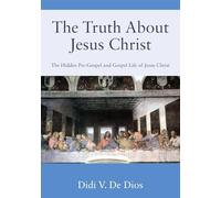 The Truth About Jesus Christ: The Hidden Pre-Gospel and Gospel Life of Jesus Christ