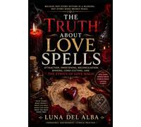 The Truth About Love Spells: Attraction, Sweetening, Reconciliation, Binding, Cord-Cutting, and the Ethics of Love Magic