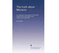 The truth about Morocco: An indictment of the policy of the British foreign office with regard to the Anglo-French agreement