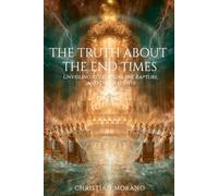 The Truth About the End Times: Unveiling Revelation, the Rapture, and the Last Days