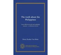 The truth about the Philippines: from official records and authentic sources ... a reference review