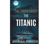 The Truth About the Titanic: First-Hand Testimony from the Night the Unsinkable Sank (Annotated)