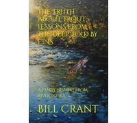 THE TRUTH ABOUT TROUT LESSONS FROM THE DEEP, TOLD BY FINS: A FAMILY HISTORY FROM RIVER TO SEA