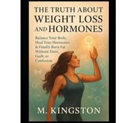 The Truth About Weight loss And Hormones: Blance Your Body,Heal Your hormones & Finally Burn Fat Without Diets Guilt, Or Confusion