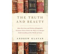 The Truth and Beauty: How the Lives and Works of England's Greatest Poets Point the Way to a Deeper Understanding of the Words of Jesus