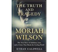 The Truth and Tragedy of Moriah Wilson: The True Story of Ambition, Loss, and a Crime That Shook the Cycling World