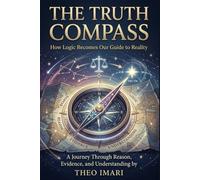 The Truth Compass: How Logic Becomes Our Guide to Reality , A Journey Through Reason, Evidence, and Understanding