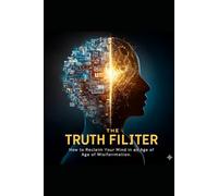 THE TRUTH FILTER: How to Reclaim Your Mind in an Age of Misinformation