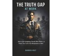 The Truth Gap at Work: How to Spot Gaslighting, Decode Office Politics and Protect Your Career from Manipulation at Work