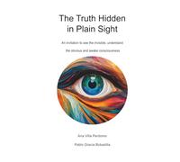 The Truth Hidden in Plain Sight: An invitation to see the invisible, understand the obvious and awake consciousness