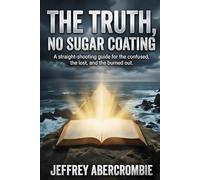 THE TRUTH, NO SUGAR COATING: A straight-shooting guide for the confused, the lost, and the burned out