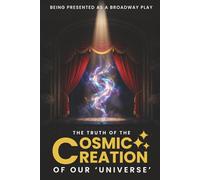 The Truth Of The Cosmic Creation Of Our Universe: Presented As A Broadway Play