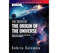 THE TRUTH OF THE ORIGIN OF THE UNIVERSE THE ORIGIN OF THE UNIVERSE - CREATION, SCIENCE FICTION OR SCIENCE MADNESS? Volume 1
