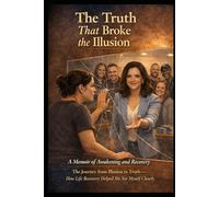The Truth that Broke the Illusion: A Memoir of Awakening, Recovery, and the Journey from Illusion to Truth