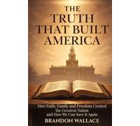 The Truth That Built America: How Faith, Family, and Freedom Created the Greatest Nation and How We Can Save It Again