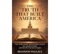 The Truth That Built America: How Faith, Family, and Freedom Created the Greatest Nation and How We Can Save It Again