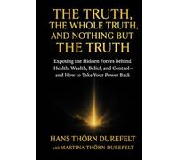 The Truth, the Whole Truth, and Nothing but the Truth: Exposing the Hidden Forces Behind Health, Wealth, Belief, and Control - and How to Take Your Power Back
