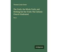 The Truth, the Whole Truth, and Nothing but the Truth: The Catholic Church Vindicated: Vol. I