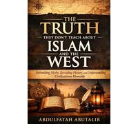 THE TRUTH THEY DON’T TEACH ABOUT ISLAM AND THE WEST: Debunking Myths, Revealing History, and Understanding Civilizations Honestly