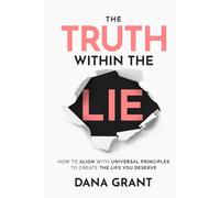 THE TRUTH WITHIN THE LIE: How to Align with Universal Principles to Create the Life You Deserve