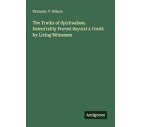The Truths of Spiritualism. Immortality Proved Beyond a Doubt by Living Witnesses