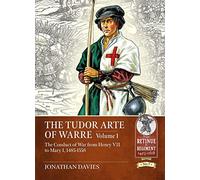 The Tudor Arte of Warre Volume 1: The Conduct of War from Henry VII to Mary I, 1485-1558 (From Retinue to Regiment 1453-1618)