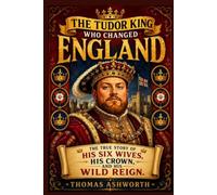 The Tudor King Who Changed England: The True Story of His Six Wives, His Crown, and His Wild Reign