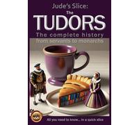The Tudors: The complete history from servants to monarchs (Jude's Slices - all you need to know in a quick slice)