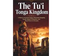 The Tuʻi Tonga Kingdom: A History of Ancient Tonga, Polynesian Kingship, Pacific Island Civilization, and Royal Power in Oceania (Kingdoms and Empires of the Pacific Islands)