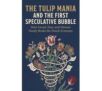 The Tulip Mania and the First Speculative Bubble: How Greed, Fear, and Flowers Nearly Broke the Dutch Economy