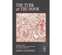 The Turk at the Door: Luther, Islam, and the Fate of Christendom in the 16th Century