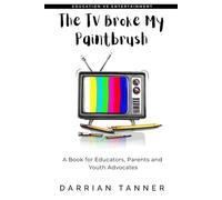 The TV Broke My Paintbrush: A Book for Educators, Parents and Youth Advocates