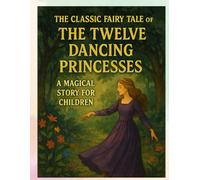 The Twelve Dancing Princesses - A Bedtime Fairy Tale for Kids Ages 4-8: Magical Princess Story for Kids: The Tale of Twelve Sisters
