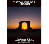 The Twilight Of A Kingdom: The History Of The United Jewish Kingdom And Its Demise