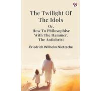 The Twilight Of The Idols or, How To Philosophise With The Hammer. The Antichrist