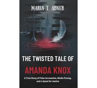 THE TWISTED TALE OF AMANDA KNOX: A True Story of False Accusation, Media Frenzy, and a Quest for Justice