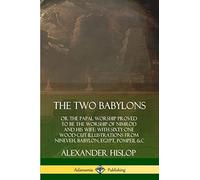 The Two Babylons: or the Papal Worship Proved to Be the Worship of Nimrod and His Wife: With Sixty-One Wood-cut Illustrations from Nineveh, Babylon, Egypt, Pompeii, &c.