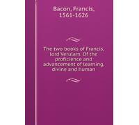 The Two Books of Francis Lord Verulam: Of the Proficience and Advancement of Learning, Divine and Human ...