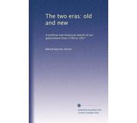 The two eras: old and new: A political and historical sketch of our government from 1789 to 1917: Volume 1