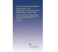 The two hundred and fiftieth anniversary of the settlement of the Jews in the United States 1655-1905: Addresses delivered at Carnegie hall, New York, ... selected addresses and proceedings: Volume 1