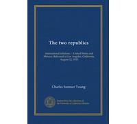 The two republics: international relations -- United States and Mexico; delivered at Los Angeles, California, August 12, 1915